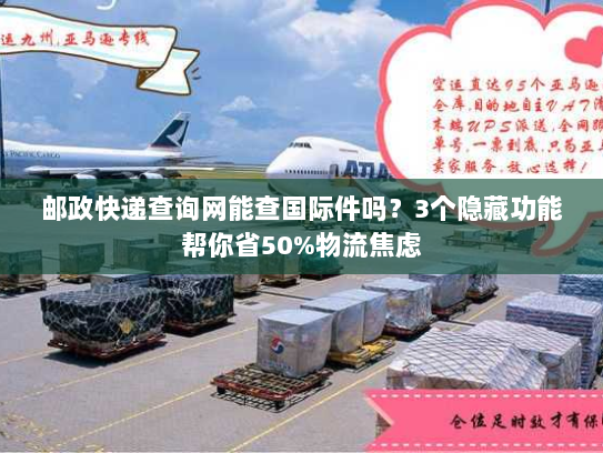 邮政快递查询网能查国际件吗？3个隐藏功能帮你省50%物流焦虑