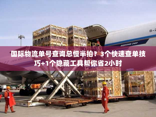 国际物流单号查询总慢半拍？3个快速查单技巧+1个隐藏工具帮你省2小时