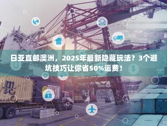 日亚直邮澳洲，2025年最新隐藏玩法？3个避坑技巧让你省50%运费！