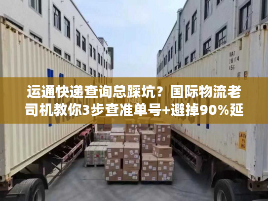 运通快递查询总踩坑？国际物流老司机教你3步查准单号+避掉90%延误雷区