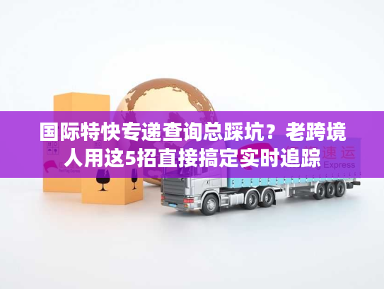 国际特快专递查询总踩坑?老跨境人用这5招直接搞定实时追踪 国际特快专递查询总踩坑?老跨境人用这5招直接搞定实时追踪
