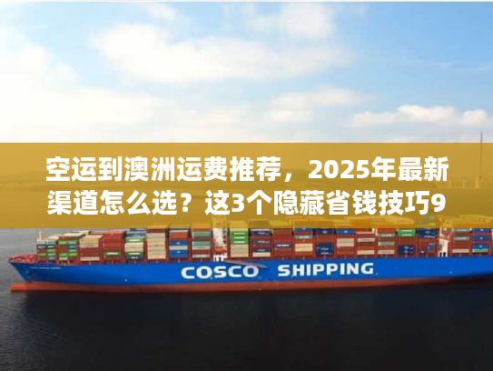 空运到澳洲运费推荐,2025年最新渠道怎么选?这3个隐藏省钱技巧90%人不知道! 空运到澳洲运费推荐,2025年最新渠道怎么选?这3个隐藏省钱技巧90%人不知道!