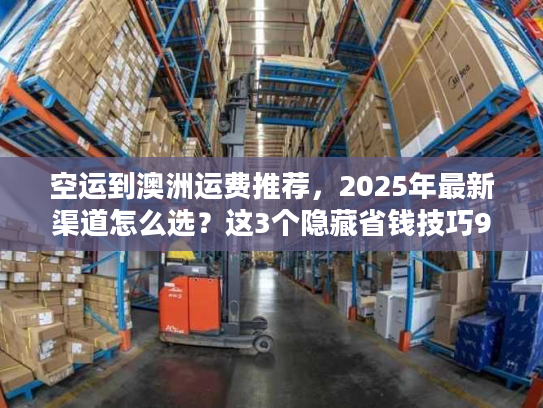 空运到澳洲运费推荐，2025年最新渠道怎么选？这3个隐藏省钱技巧90%人不知道！