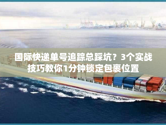 国际快递单号追踪总踩坑?3个实战技巧教你1分钟锁定包裹位置 国际快递单号追踪总踩坑?3个实战技巧教你1分钟锁定包裹位置