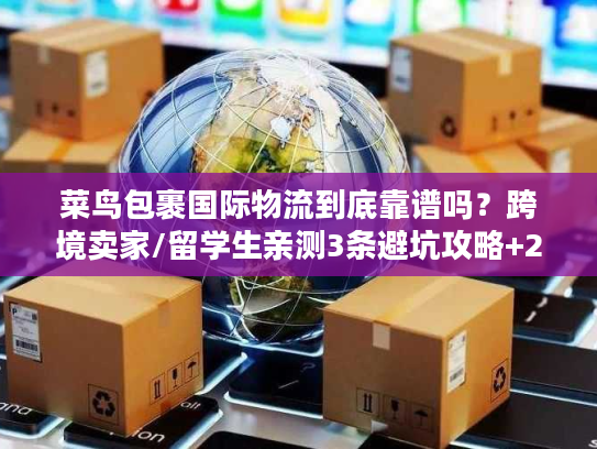 菜鸟包裹国际物流到底靠谱吗？跨境卖家/留学生亲测3条避坑攻略+2025最新时效表