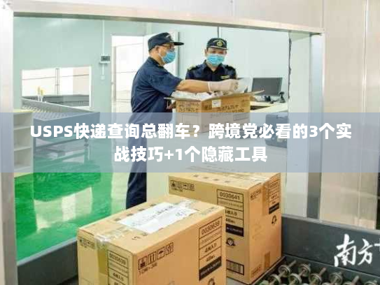USPS快递查询总翻车？跨境党必看的3个实战技巧+1个隐藏工具