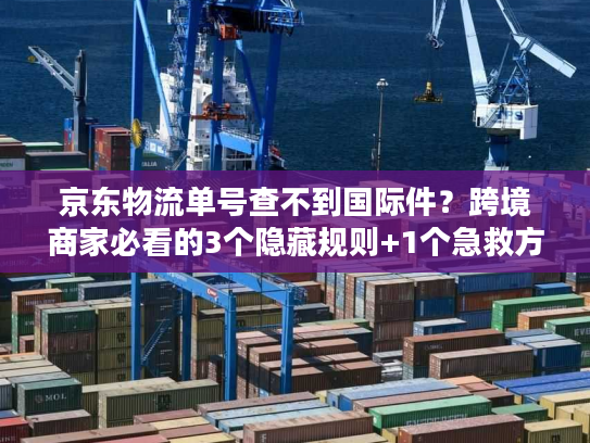 京东物流单号查不到国际件?跨境商家必看的3个隐藏规则+1个急救方案 京东物流单号查不到国际件?跨境商家必看的3个隐藏规则+1个急救方案