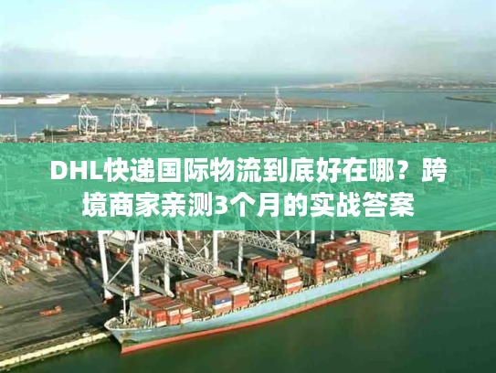 DHL快递国际物流到底好在哪？跨境商家亲测3个月的实战答案