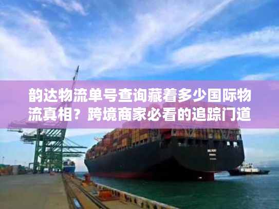 韵达物流单号查询藏着多少国际物流真相？跨境商家必看的追踪门道