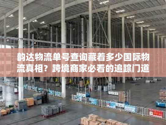 韵达物流单号查询藏着多少国际物流真相？跨境商家必看的追踪门道