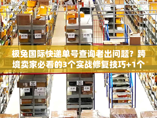 极兔国际快递单号查询老出问题？跨境卖家必看的3个实战修复技巧+1个隐藏工具