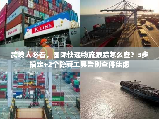 跨境人必看，国际快递物流跟踪怎么查？3步搞定+2个隐藏工具告别查件焦虑