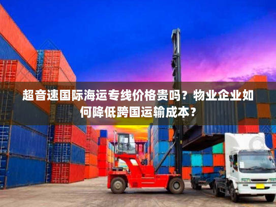 超音速国际海运专线价格贵吗？物业企业如何降低跨国运输成本？