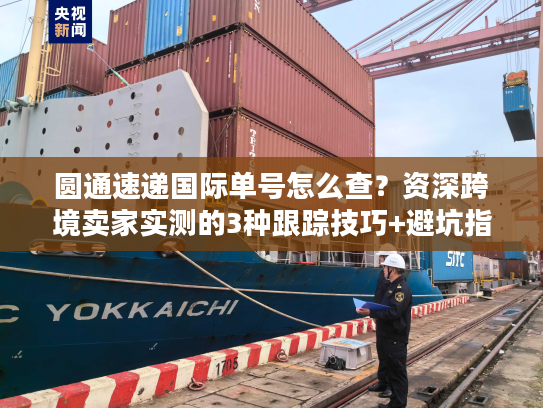 圆通速递国际单号怎么查？资深跨境卖家实测的3种跟踪技巧+避坑指南
