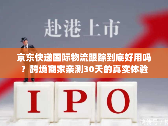 京东快递国际物流跟踪到底好用吗?跨境商家亲测30天的真实体验 京东快递国际物流跟踪到底好用吗?跨境商家亲测30天的真实体验
