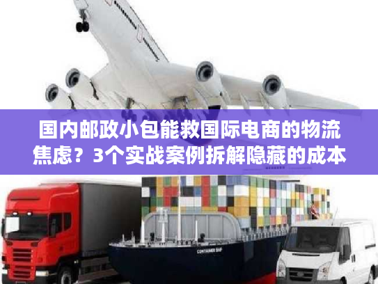 国内邮政小包能救国际电商的物流焦虑?3个实战案例拆解隐藏的成本与时效密码 国内邮政小包能救国际电商的物流焦虑?3个实战案例拆解隐藏的成本与时效密码