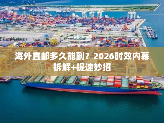 海外直邮多久能到？2026时效内幕拆解+提速妙招