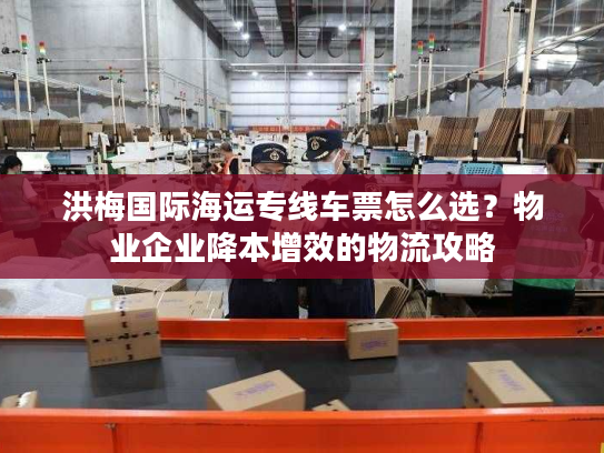 洪梅国际海运专线车票怎么选?物业企业降本增效的物流攻略 洪梅国际海运专线车票怎么选?物业企业降本增效的物流攻略