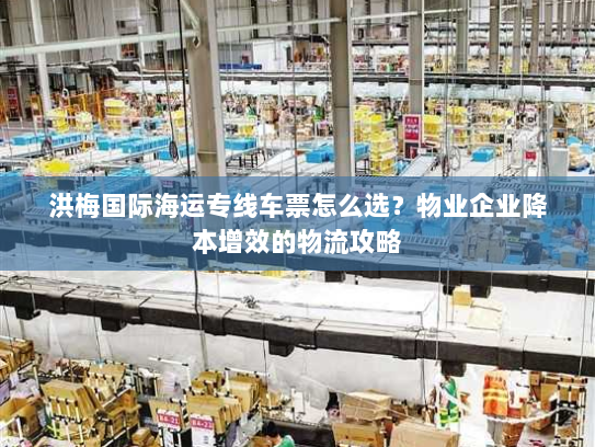 洪梅国际海运专线车票怎么选?物业企业降本增效的物流攻略 洪梅国际海运专线车票怎么选?物业企业降本增效的物流攻略