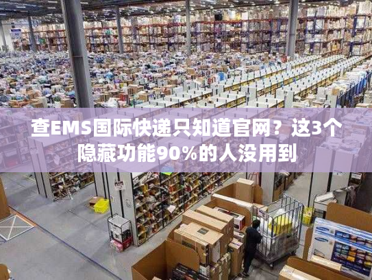 查EMS国际快递只知道官网？这3个隐藏功能90%的人没用到