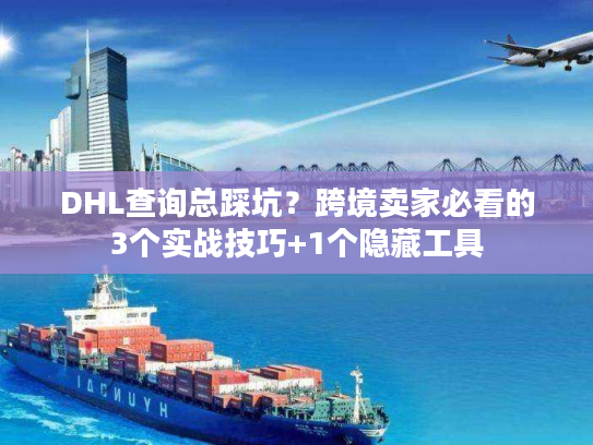DHL查询总踩坑？跨境卖家必看的3个实战技巧+1个隐藏工具
