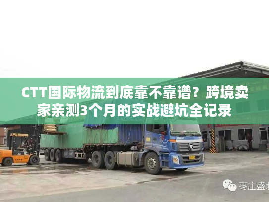 CTT国际物流到底靠不靠谱？跨境卖家亲测3个月的实战避坑全记录