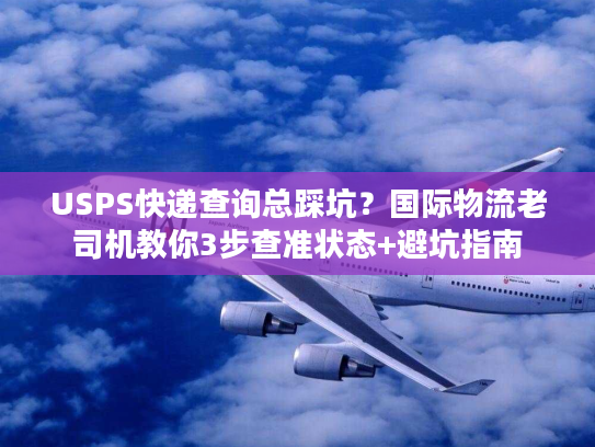 USPS快递查询总踩坑？国际物流老司机教你3步查准状态+避坑指南