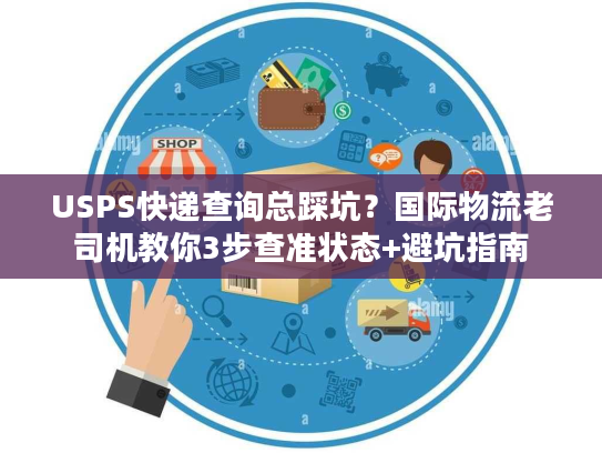 USPS快递查询总踩坑？国际物流老司机教你3步查准状态+避坑指南