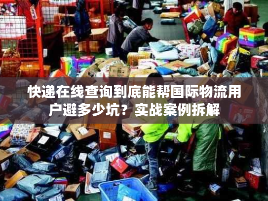 快递在线查询到底能帮国际物流用户避多少坑？实战案例拆解