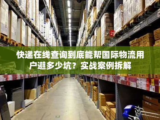 快递在线查询到底能帮国际物流用户避多少坑？实战案例拆解