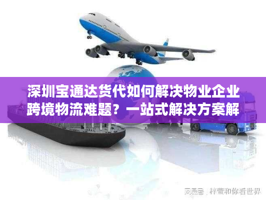 深圳宝通达货代如何解决物业企业跨境物流难题?一站式解决方案解析 深圳宝通达货代如何解决物业企业跨境物流难题?一站式解决方案解析