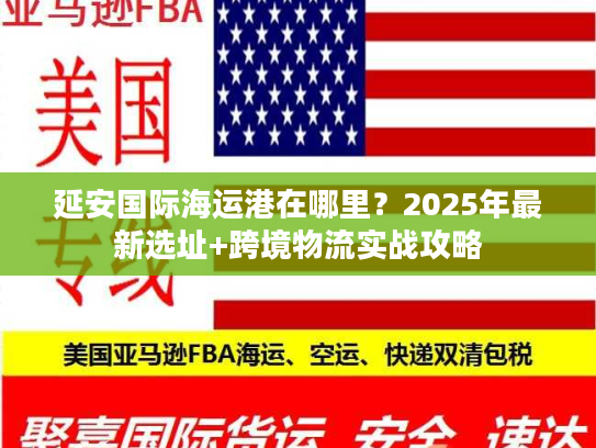 延安国际海运港在哪里？2025年最新选址+跨境物流实战攻略