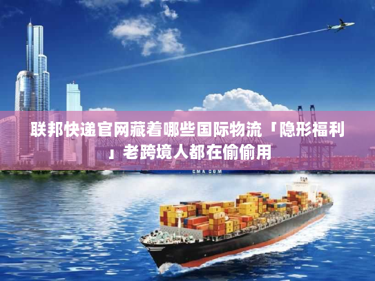 联邦快递官网藏着哪些国际物流「隐形福利」老跨境人都在偷偷用