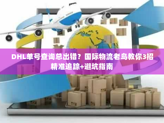 DHL单号查询总出错?国际物流老鸟教你3招精准追踪+避坑指南 DHL单号查询总出错?国际物流老鸟教你3招精准追踪+避坑指南
