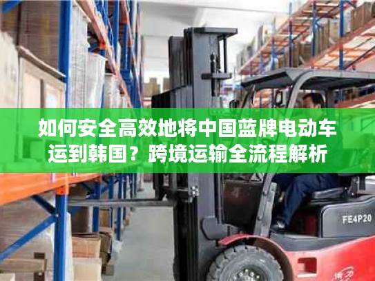 如何安全高效地将中国蓝牌电动车运到韩国？跨境运输全流程解析