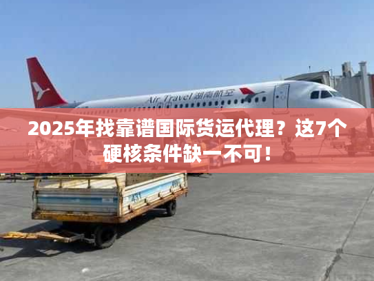 2025年找靠谱国际货运代理?这7个硬核条件缺一不可! 2025年找靠谱国际货运代理?这7个硬核条件缺一不可!