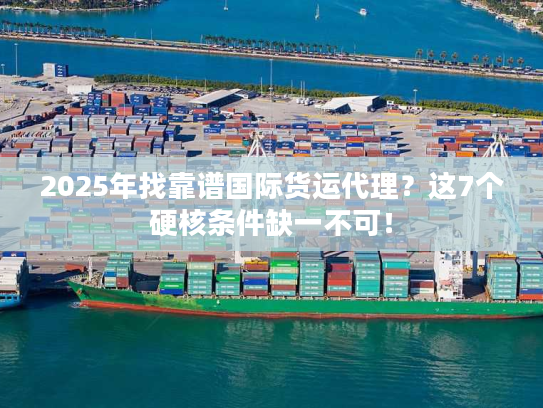 2025年找靠谱国际货运代理?这7个硬核条件缺一不可! 2025年找靠谱国际货运代理?这7个硬核条件缺一不可!