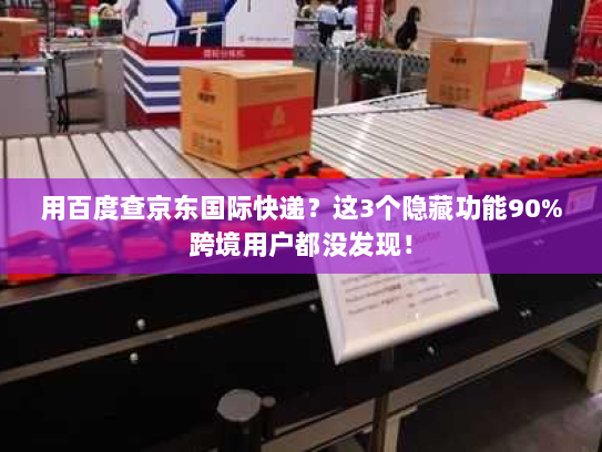 用百度查京东国际快递？这3个隐藏功能90%跨境用户都没发现！