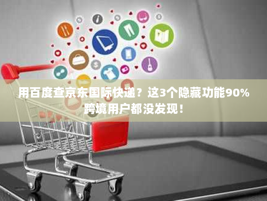 用百度查京东国际快递？这3个隐藏功能90%跨境用户都没发现！