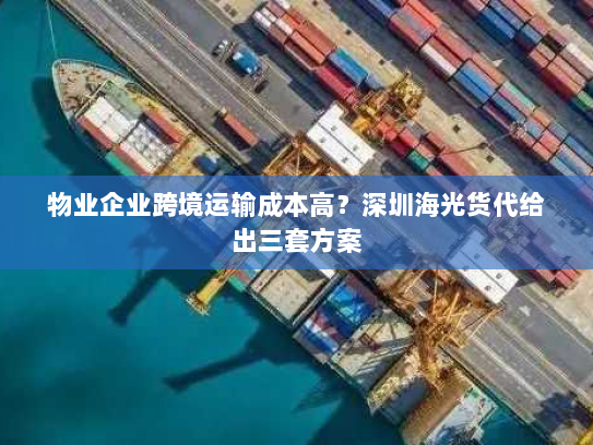 物业企业跨境运输成本高?深圳海光货代给出三套方案 物业企业跨境运输成本高?深圳海光货代给出三套方案