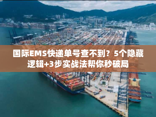 国际EMS快递单号查不到？5个隐藏逻辑+3步实战法帮你秒破局