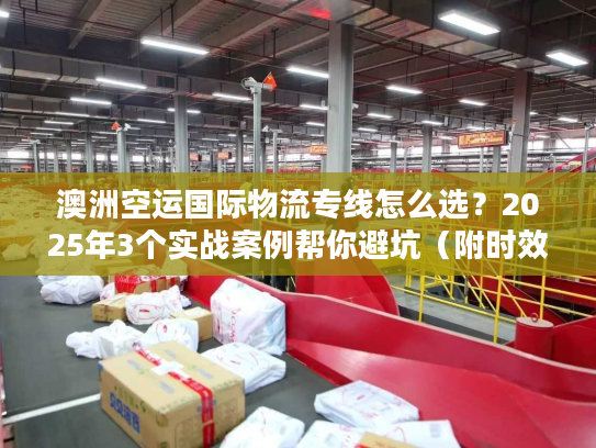 澳洲空运国际物流专线怎么选?2025年3个实战案例帮你避坑(附时效数据) 澳洲空运国际物流专线怎么选?2025年3个实战案例帮你避坑(附时效数据)