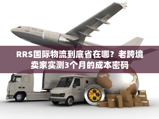 RRS国际物流到底省在哪？老跨境卖家实测3个月的成本密码