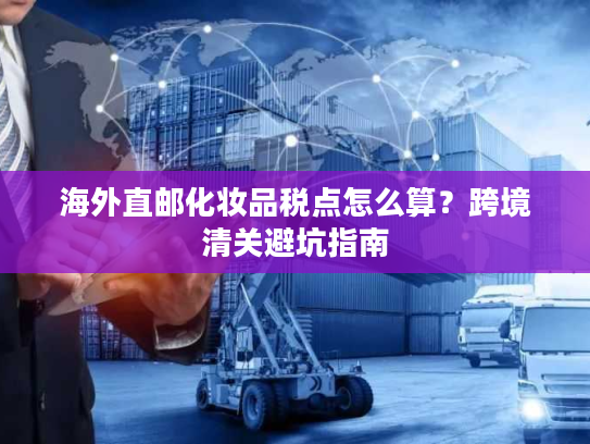 海外直邮化妆品税点怎么算？跨境清关避坑指南