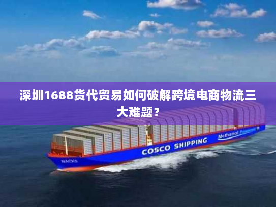 深圳1688货代贸易如何破解跨境电商物流三大难题? 深圳1688货代贸易如何破解跨境电商物流三大难题?