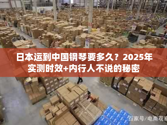 日本运到中国钢琴要多久？2025年实测时效+内行人不说的秘密