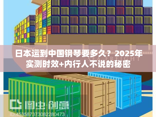 日本运到中国钢琴要多久？2025年实测时效+内行人不说的秘密