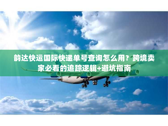 韵达快运国际快递单号查询怎么用?跨境卖家必看的追踪逻辑+避坑指南 韵达快运国际快递单号查询怎么用?跨境卖家必看的追踪逻辑+避坑指南