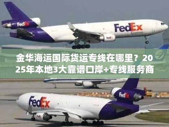 金华海运国际货运专线在哪里？2025年本地3大靠谱口岸+专线服务商全解析