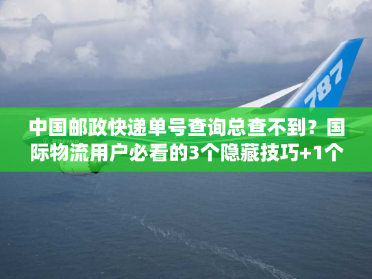 中国邮政快递单号查询总查不到？国际物流用户必看的3个隐藏技巧+1个关键工具